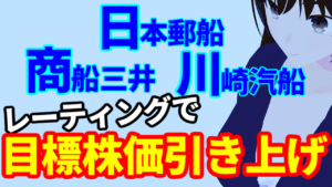 日本郵船、商船三井、川崎汽船、海運株の大手3社揃ってレーティングで目標株価引き上げ