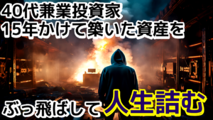 【40代兼業投資家】15年かけて築いた資産を一撃でぶっ飛ばして人生詰む